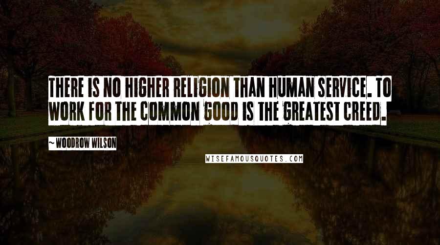 Woodrow Wilson Quotes: There is no higher religion than human service. To work for the common good is the greatest creed.