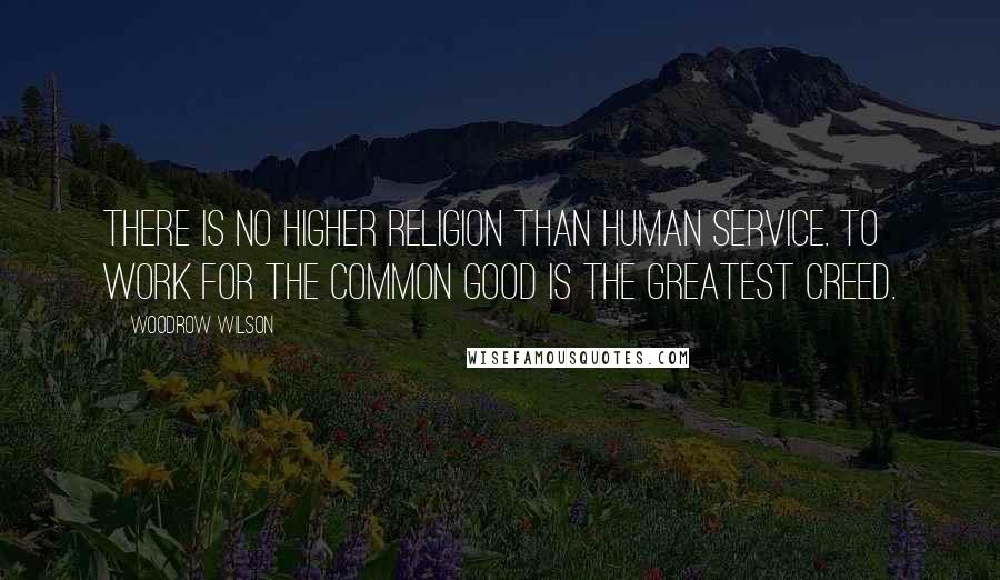 Woodrow Wilson Quotes: There is no higher religion than human service. To work for the common good is the greatest creed.