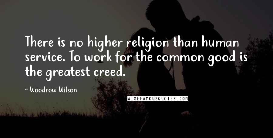 Woodrow Wilson Quotes: There is no higher religion than human service. To work for the common good is the greatest creed.