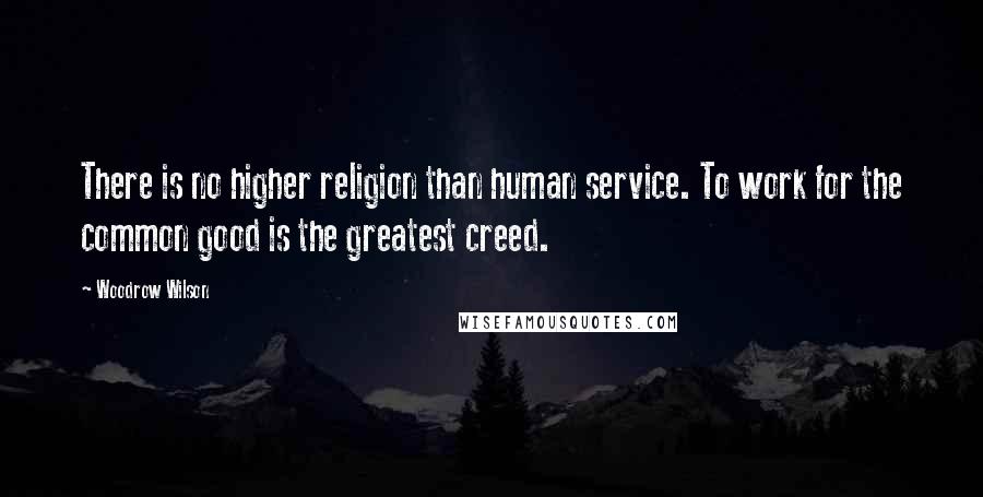 Woodrow Wilson Quotes: There is no higher religion than human service. To work for the common good is the greatest creed.