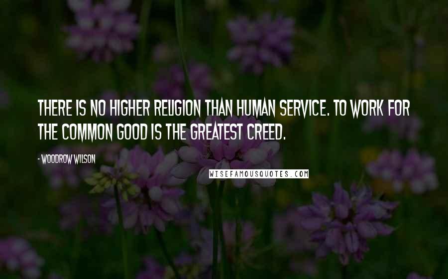 Woodrow Wilson Quotes: There is no higher religion than human service. To work for the common good is the greatest creed.