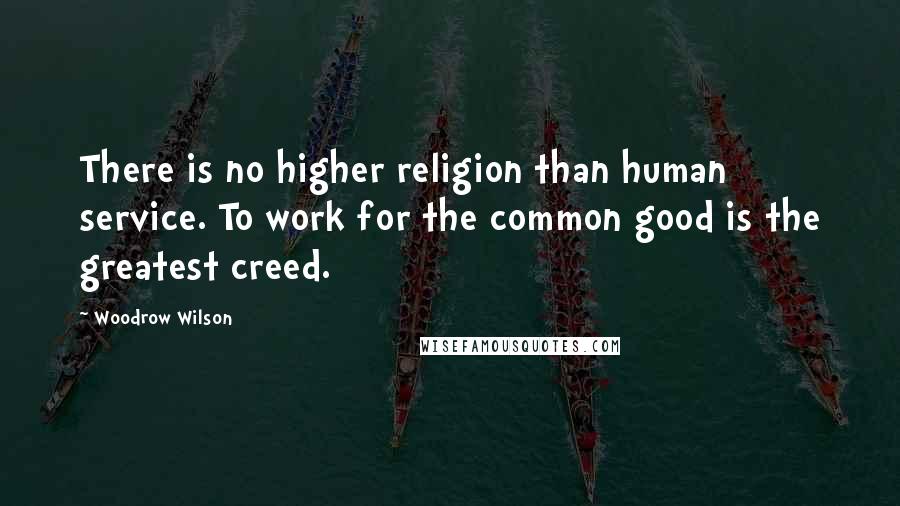 Woodrow Wilson Quotes: There is no higher religion than human service. To work for the common good is the greatest creed.