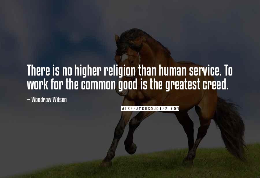 Woodrow Wilson Quotes: There is no higher religion than human service. To work for the common good is the greatest creed.