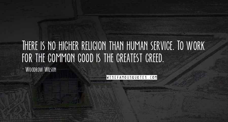 Woodrow Wilson Quotes: There is no higher religion than human service. To work for the common good is the greatest creed.