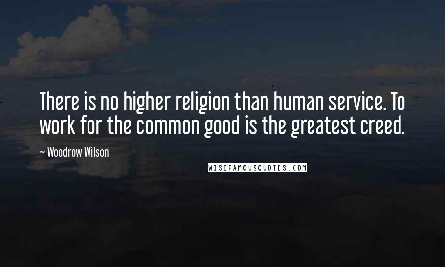 Woodrow Wilson Quotes: There is no higher religion than human service. To work for the common good is the greatest creed.