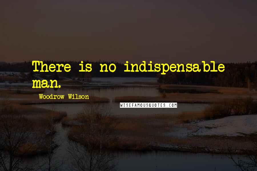 Woodrow Wilson Quotes: There is no indispensable man.