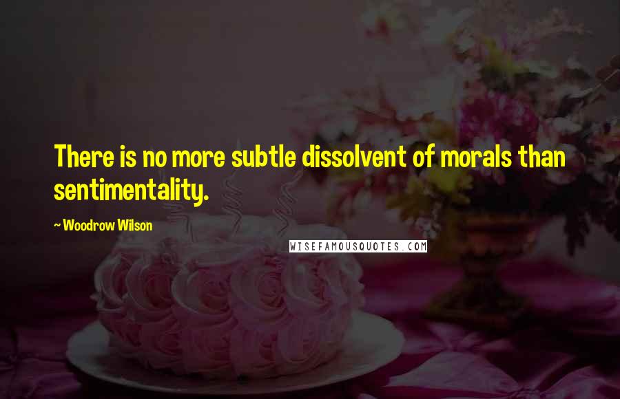 Woodrow Wilson Quotes: There is no more subtle dissolvent of morals than sentimentality.