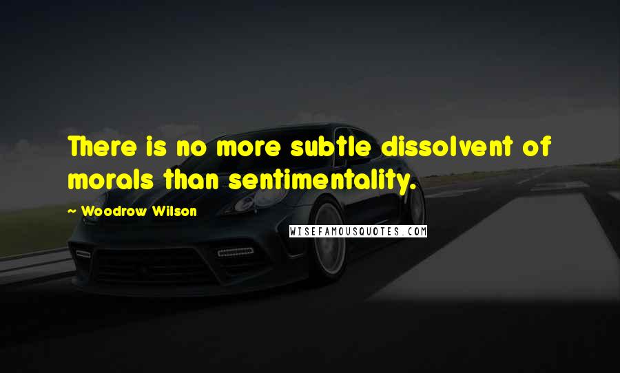 Woodrow Wilson Quotes: There is no more subtle dissolvent of morals than sentimentality.
