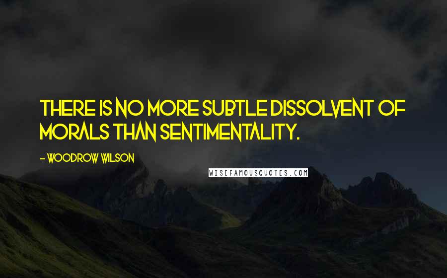 Woodrow Wilson Quotes: There is no more subtle dissolvent of morals than sentimentality.