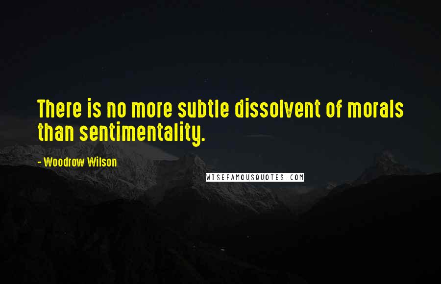 Woodrow Wilson Quotes: There is no more subtle dissolvent of morals than sentimentality.