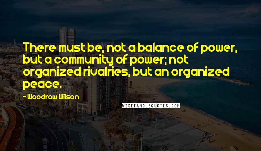 Woodrow Wilson Quotes: There must be, not a balance of power, but a community of power; not organized rivalries, but an organized peace.