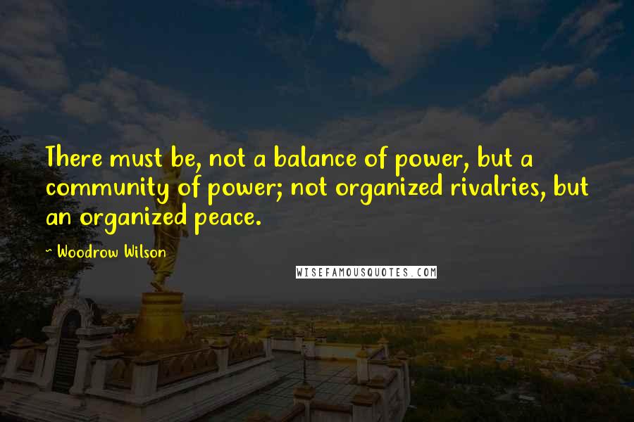 Woodrow Wilson Quotes: There must be, not a balance of power, but a community of power; not organized rivalries, but an organized peace.