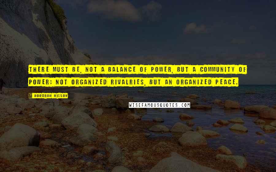 Woodrow Wilson Quotes: There must be, not a balance of power, but a community of power; not organized rivalries, but an organized peace.