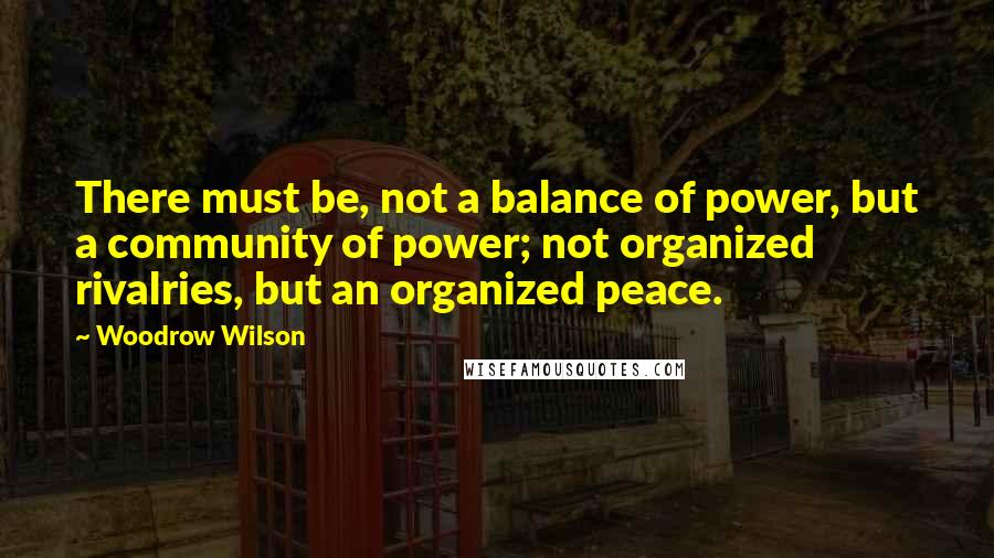 Woodrow Wilson Quotes: There must be, not a balance of power, but a community of power; not organized rivalries, but an organized peace.