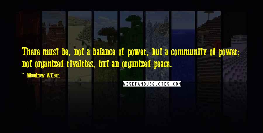 Woodrow Wilson Quotes: There must be, not a balance of power, but a community of power; not organized rivalries, but an organized peace.