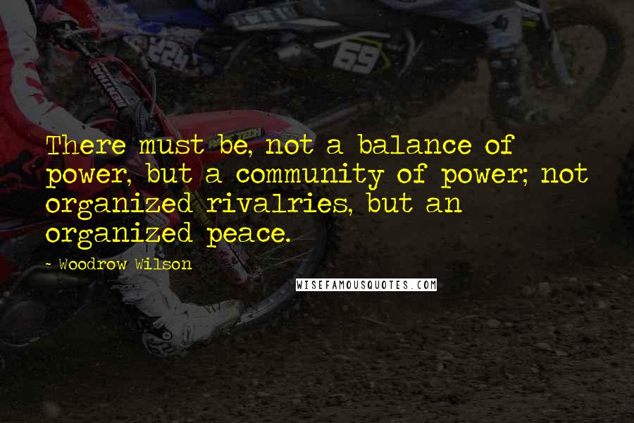 Woodrow Wilson Quotes: There must be, not a balance of power, but a community of power; not organized rivalries, but an organized peace.