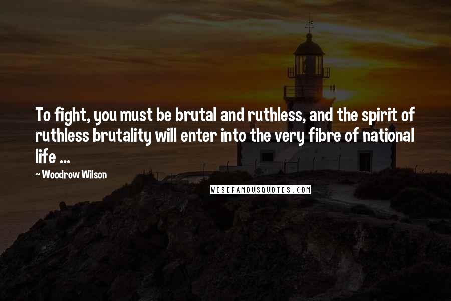 Woodrow Wilson Quotes: To fight, you must be brutal and ruthless, and the spirit of ruthless brutality will enter into the very fibre of national life ...