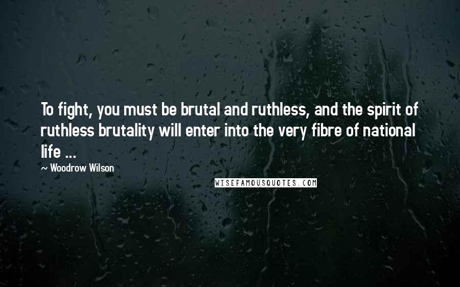 Woodrow Wilson Quotes: To fight, you must be brutal and ruthless, and the spirit of ruthless brutality will enter into the very fibre of national life ...