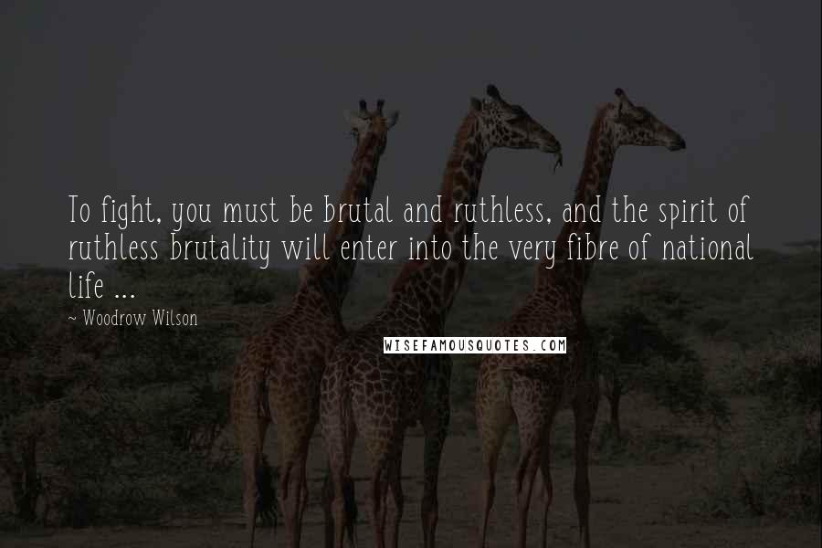 Woodrow Wilson Quotes: To fight, you must be brutal and ruthless, and the spirit of ruthless brutality will enter into the very fibre of national life ...