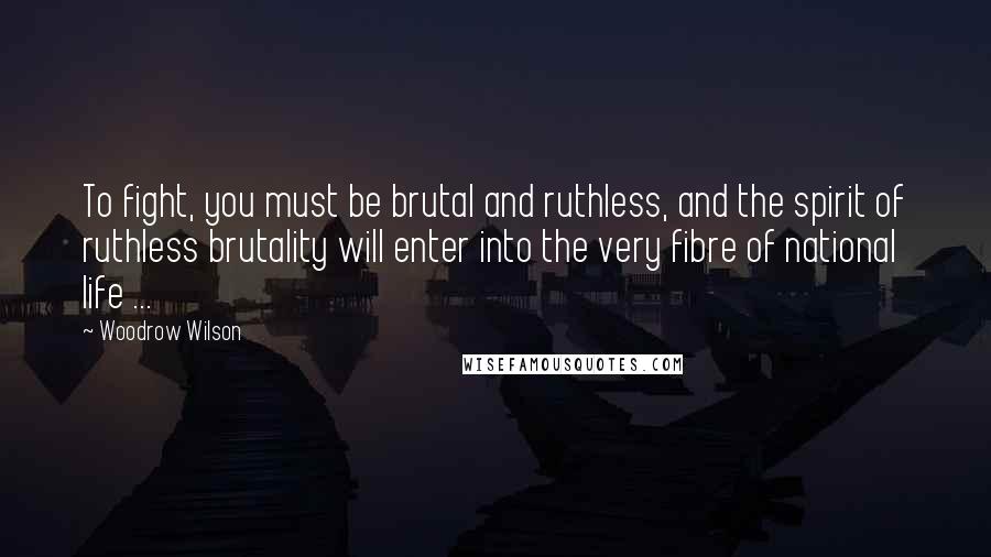 Woodrow Wilson Quotes: To fight, you must be brutal and ruthless, and the spirit of ruthless brutality will enter into the very fibre of national life ...