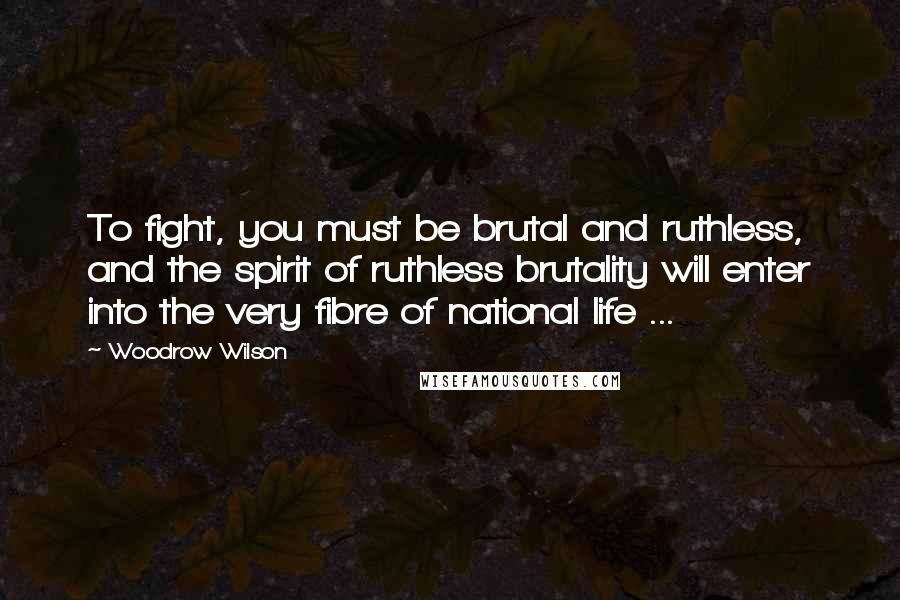 Woodrow Wilson Quotes: To fight, you must be brutal and ruthless, and the spirit of ruthless brutality will enter into the very fibre of national life ...