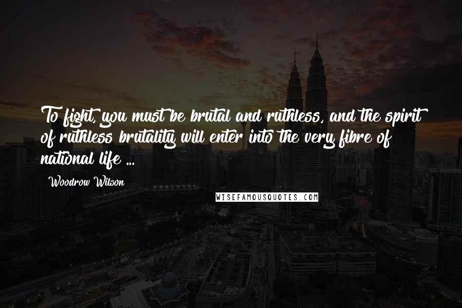 Woodrow Wilson Quotes: To fight, you must be brutal and ruthless, and the spirit of ruthless brutality will enter into the very fibre of national life ...