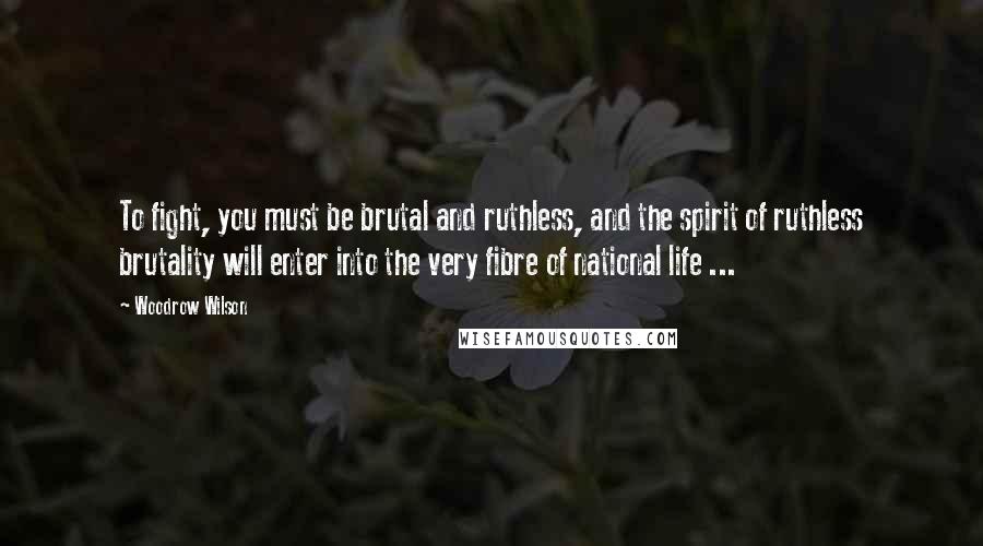 Woodrow Wilson Quotes: To fight, you must be brutal and ruthless, and the spirit of ruthless brutality will enter into the very fibre of national life ...