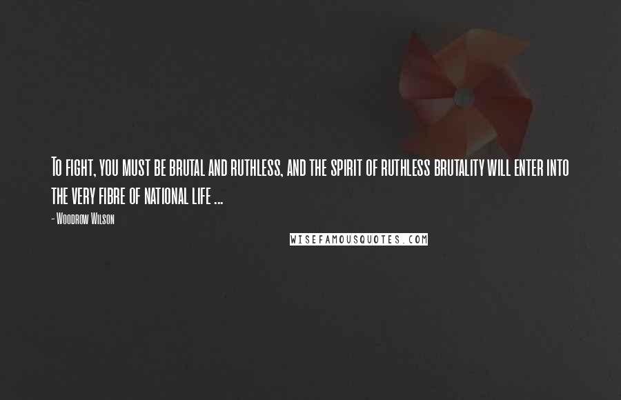 Woodrow Wilson Quotes: To fight, you must be brutal and ruthless, and the spirit of ruthless brutality will enter into the very fibre of national life ...