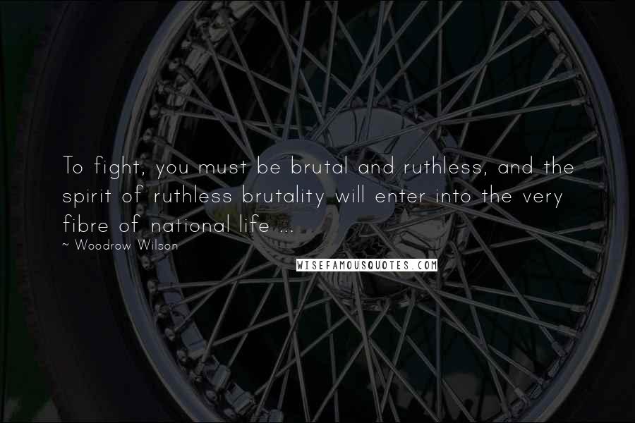 Woodrow Wilson Quotes: To fight, you must be brutal and ruthless, and the spirit of ruthless brutality will enter into the very fibre of national life ...