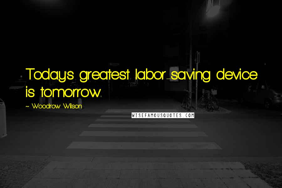 Woodrow Wilson Quotes: Today's greatest labor-saving device is tomorrow.