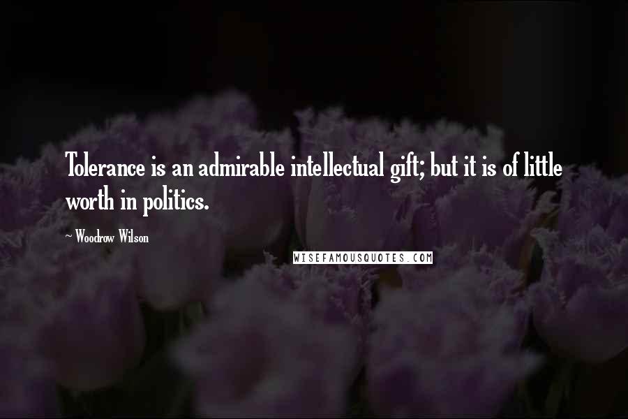 Woodrow Wilson Quotes: Tolerance is an admirable intellectual gift; but it is of little worth in politics.