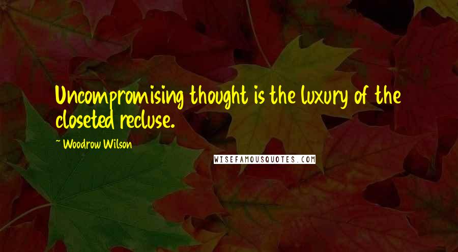 Woodrow Wilson Quotes: Uncompromising thought is the luxury of the closeted recluse.