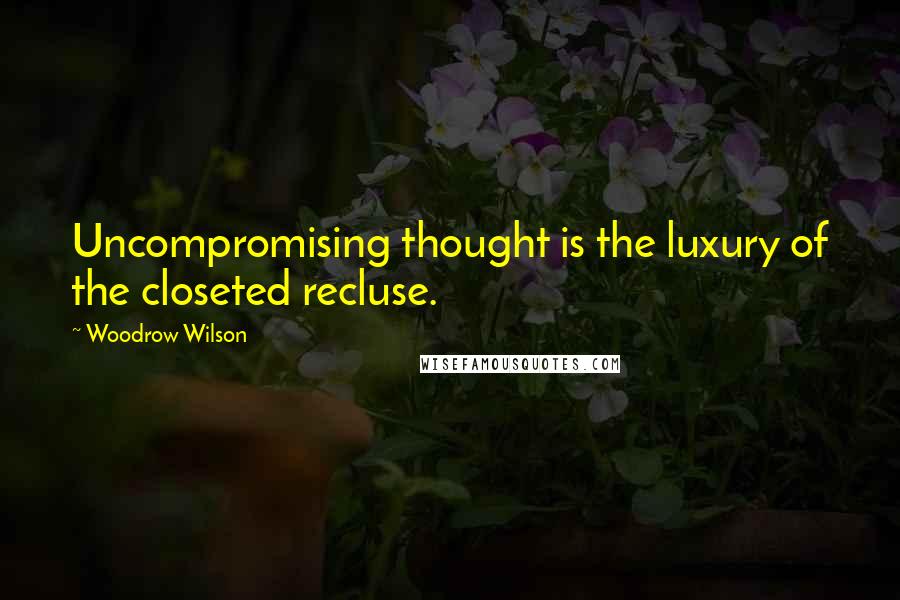 Woodrow Wilson Quotes: Uncompromising thought is the luxury of the closeted recluse.