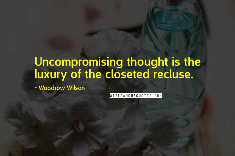 Woodrow Wilson Quotes: Uncompromising thought is the luxury of the closeted recluse.