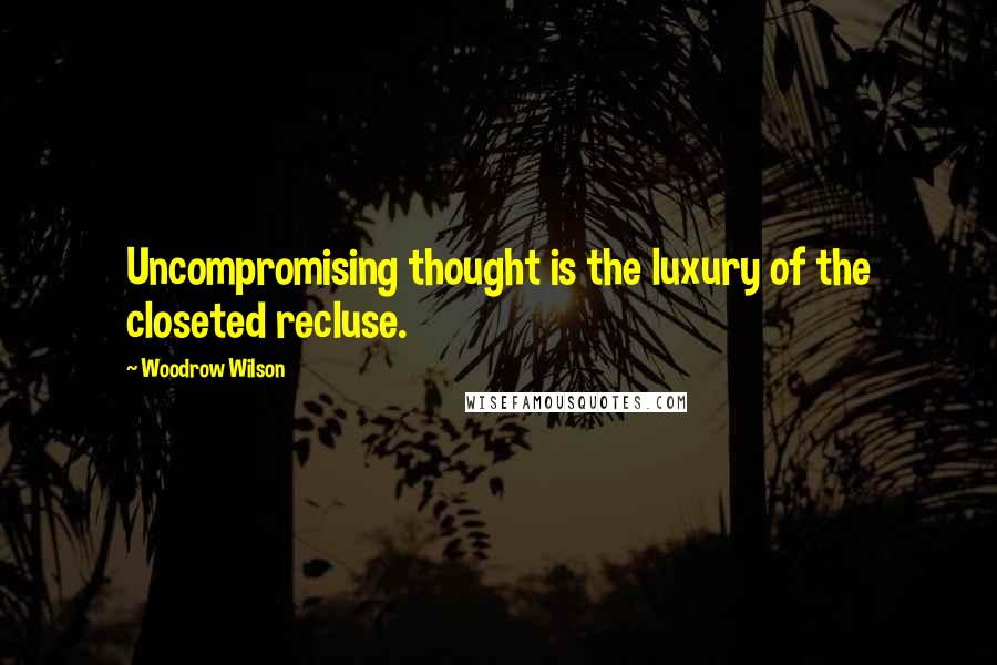 Woodrow Wilson Quotes: Uncompromising thought is the luxury of the closeted recluse.