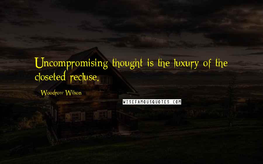 Woodrow Wilson Quotes: Uncompromising thought is the luxury of the closeted recluse.