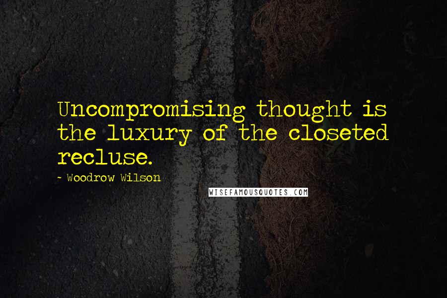 Woodrow Wilson Quotes: Uncompromising thought is the luxury of the closeted recluse.