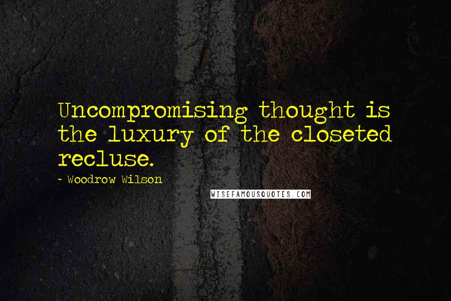 Woodrow Wilson Quotes: Uncompromising thought is the luxury of the closeted recluse.