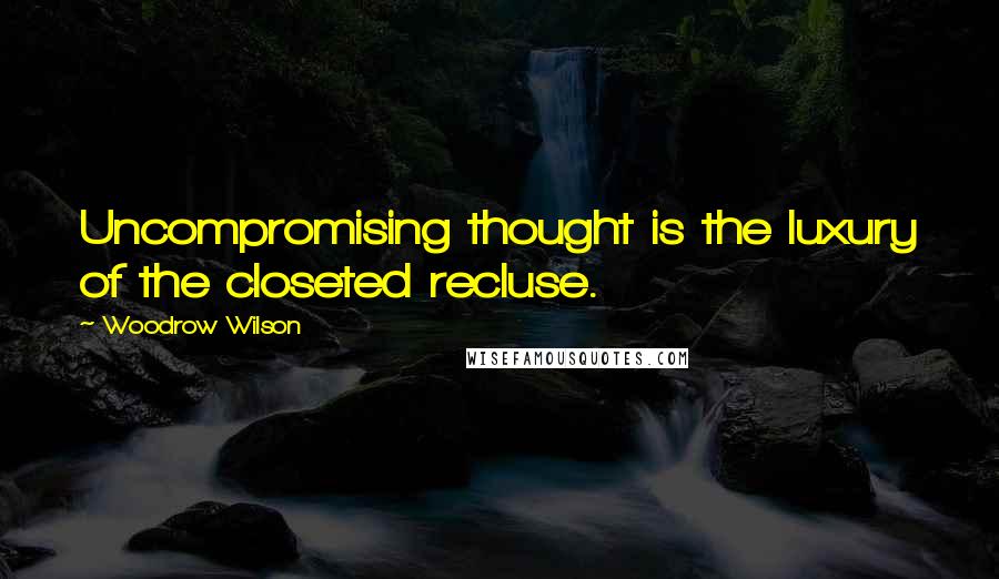 Woodrow Wilson Quotes: Uncompromising thought is the luxury of the closeted recluse.