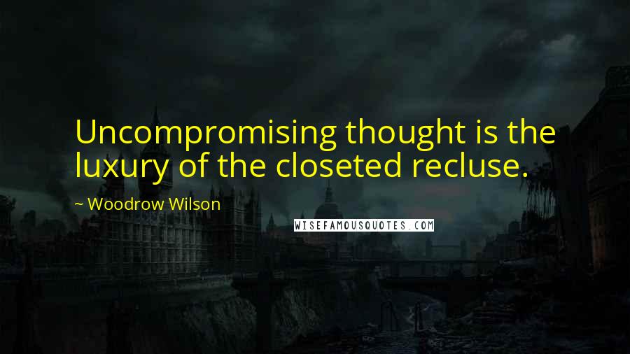 Woodrow Wilson Quotes: Uncompromising thought is the luxury of the closeted recluse.