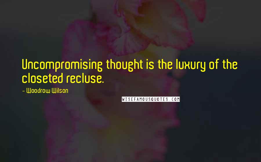 Woodrow Wilson Quotes: Uncompromising thought is the luxury of the closeted recluse.