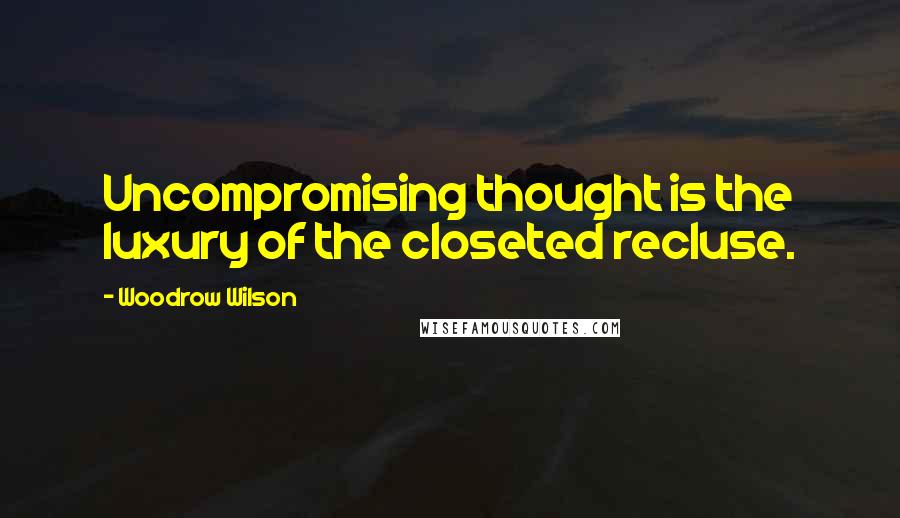 Woodrow Wilson Quotes: Uncompromising thought is the luxury of the closeted recluse.