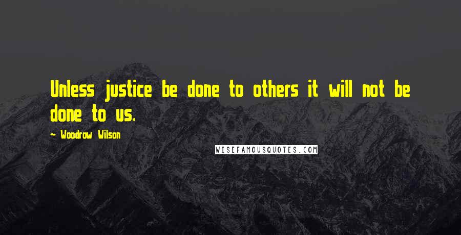 Woodrow Wilson Quotes: Unless justice be done to others it will not be done to us.