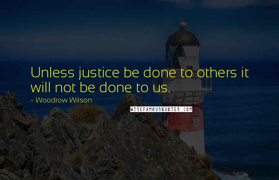 Woodrow Wilson Quotes: Unless justice be done to others it will not be done to us.