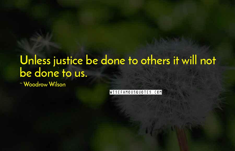 Woodrow Wilson Quotes: Unless justice be done to others it will not be done to us.