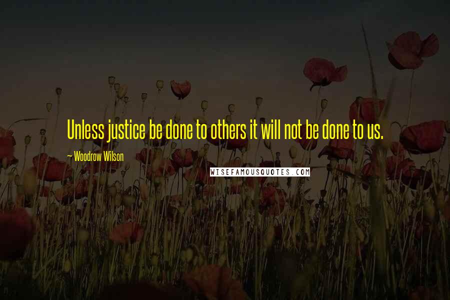 Woodrow Wilson Quotes: Unless justice be done to others it will not be done to us.