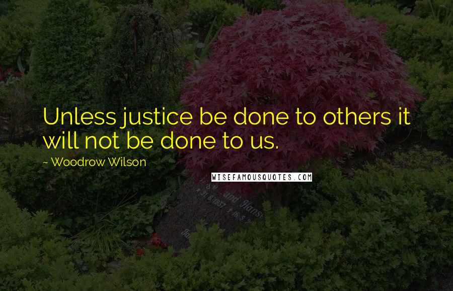 Woodrow Wilson Quotes: Unless justice be done to others it will not be done to us.