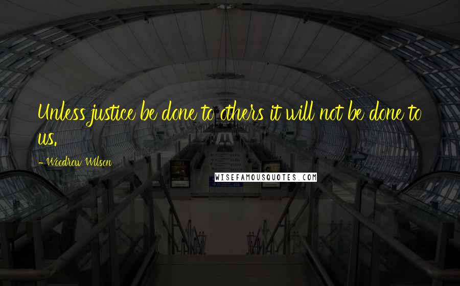 Woodrow Wilson Quotes: Unless justice be done to others it will not be done to us.