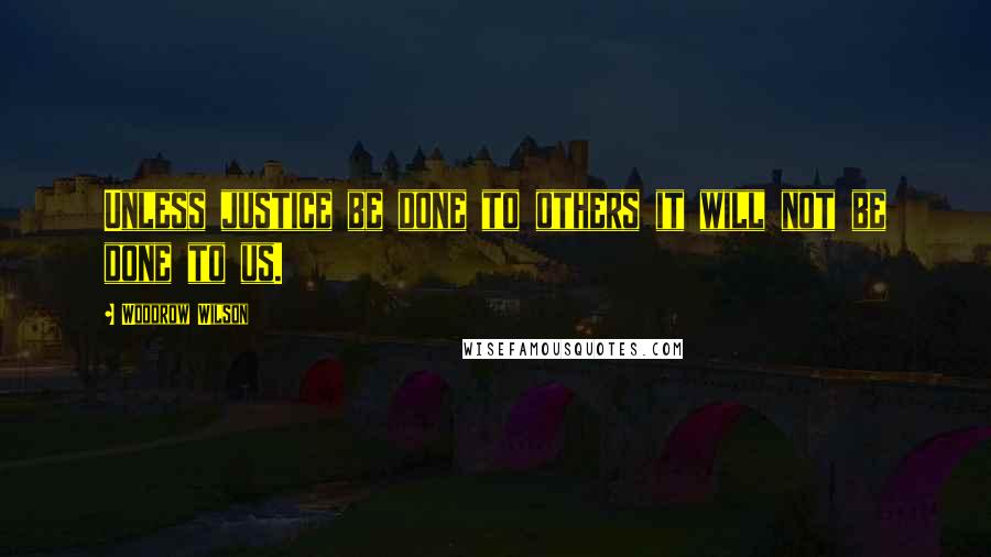 Woodrow Wilson Quotes: Unless justice be done to others it will not be done to us.