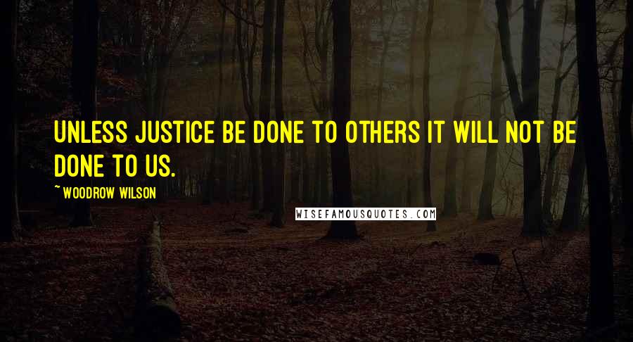 Woodrow Wilson Quotes: Unless justice be done to others it will not be done to us.